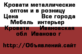 Кровати металлические оптом и в розницу › Цена ­ 2 452 - Все города Мебель, интерьер » Кровати   . Ивановская обл.,Иваново г.